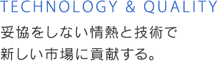 妥協をしない情熱と技術で新しい市場に貢献する。